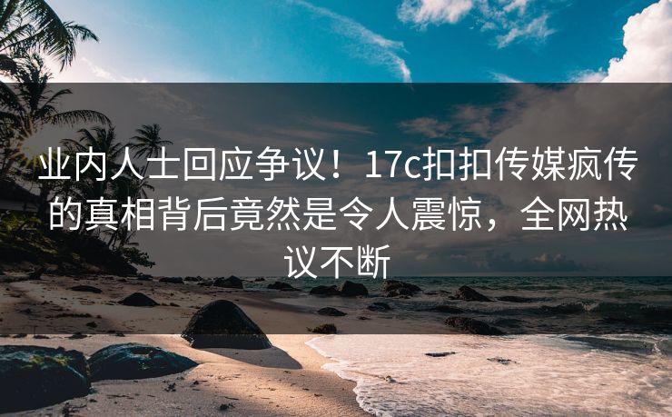 业内人士回应争议！17c扣扣传媒疯传的真相背后竟然是令人震惊，全网热议不断