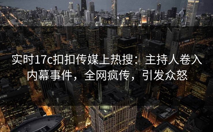 实时17c扣扣传媒上热搜：主持人卷入内幕事件，全网疯传，引发众怒