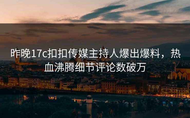 昨晚17c扣扣传媒主持人爆出爆料，热血沸腾细节评论数破万