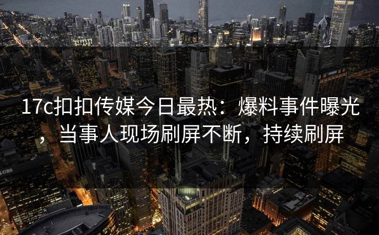 17c扣扣传媒今日最热：爆料事件曝光，当事人现场刷屏不断，持续刷屏