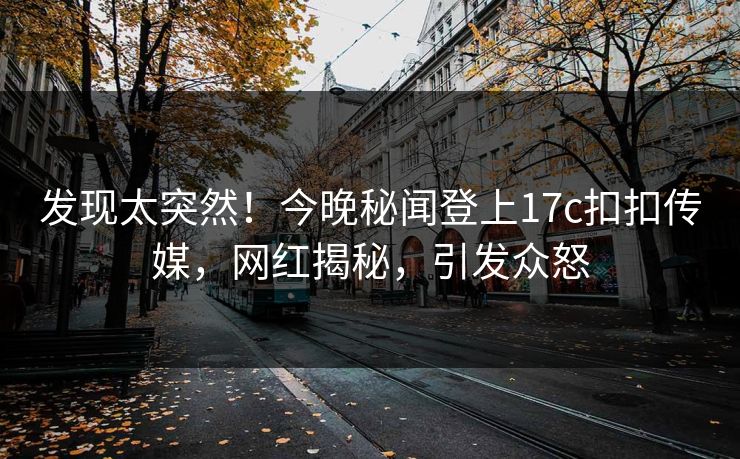 发现太突然！今晚秘闻登上17c扣扣传媒，网红揭秘，引发众怒