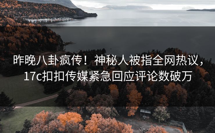 昨晚八卦疯传！神秘人被指全网热议，17c扣扣传媒紧急回应评论数破万