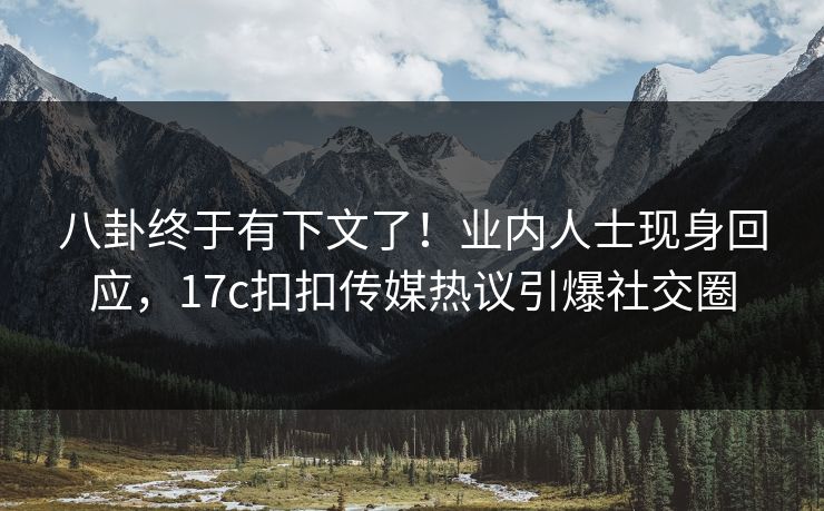 八卦终于有下文了！业内人士现身回应，17c扣扣传媒热议引爆社交圈