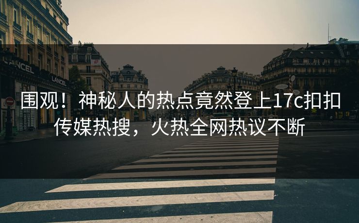 围观！神秘人的热点竟然登上17c扣扣传媒热搜，火热全网热议不断