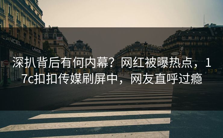 深扒背后有何内幕？网红被曝热点，17c扣扣传媒刷屏中，网友直呼过瘾