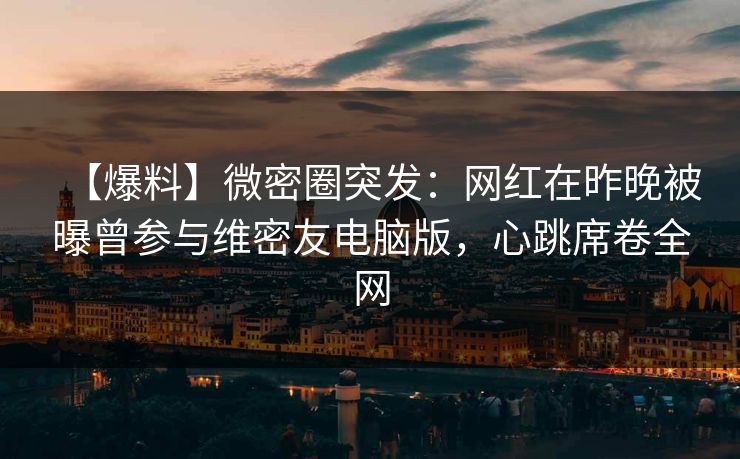【爆料】微密圈突发：网红在昨晚被曝曾参与维密友电脑版，心跳席卷全网