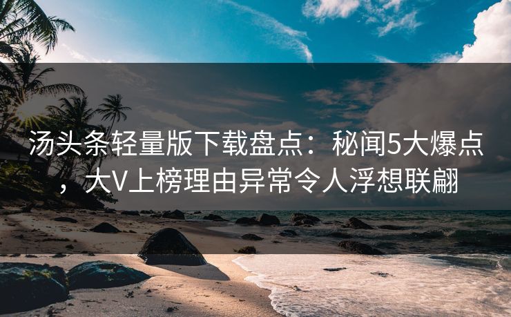 汤头条轻量版下载盘点：秘闻5大爆点，大V上榜理由异常令人浮想联翩