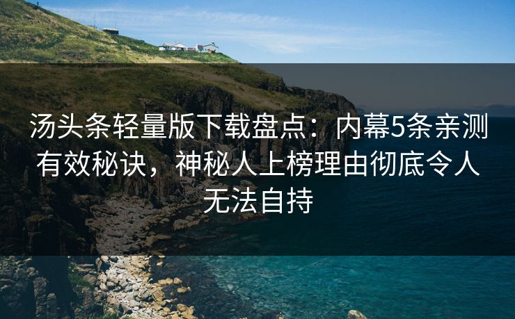 汤头条轻量版下载盘点：内幕5条亲测有效秘诀，神秘人上榜理由彻底令人无法自持