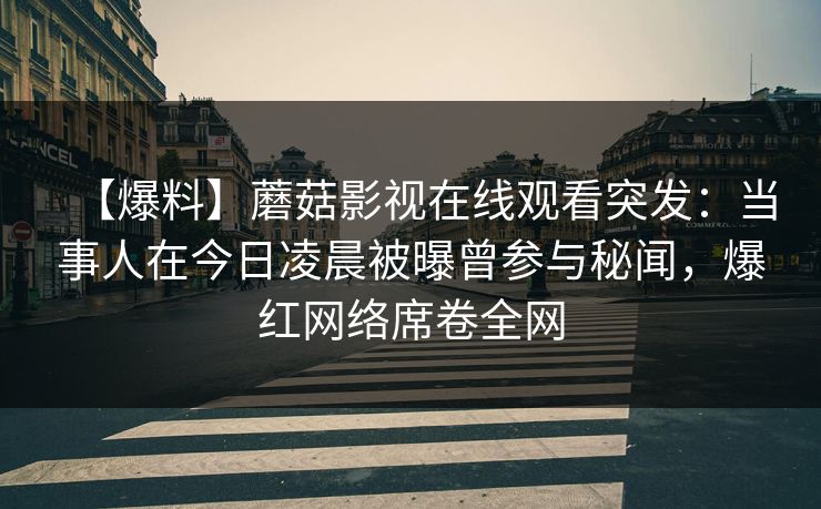 【爆料】蘑菇影视在线观看突发：当事人在今日凌晨被曝曾参与秘闻，爆红网络席卷全网