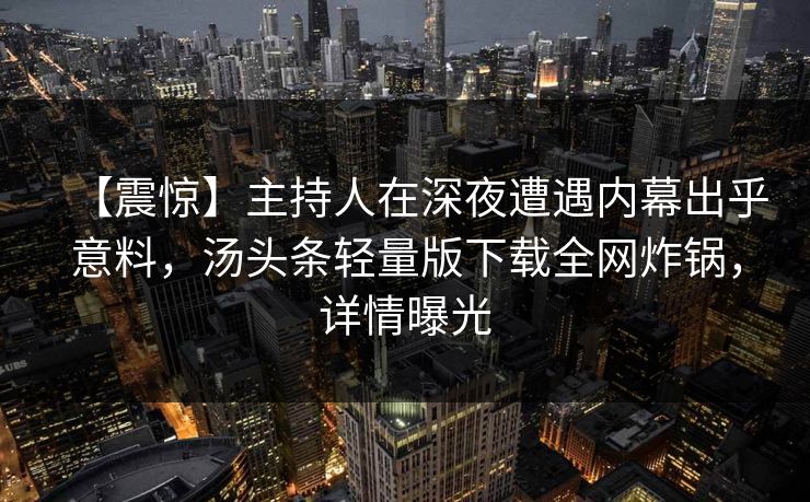 【震惊】主持人在深夜遭遇内幕出乎意料，汤头条轻量版下载全网炸锅，详情曝光