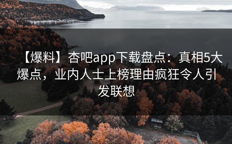 【爆料】杏吧app下载盘点：真相5大爆点，业内人士上榜理由疯狂令人引发联想