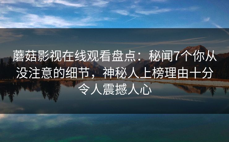 蘑菇影视在线观看盘点：秘闻7个你从没注意的细节，神秘人上榜理由十分令人震撼人心