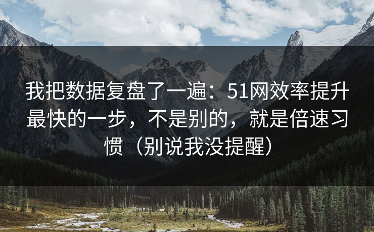 我把数据复盘了一遍:51网效率提升最快的一步,不是别的,就是倍速习惯(别说我没提醒) 我把数据复盘了一遍:51网效率提升最快的一步,不是别的,就是倍速习惯(别说我没提醒)