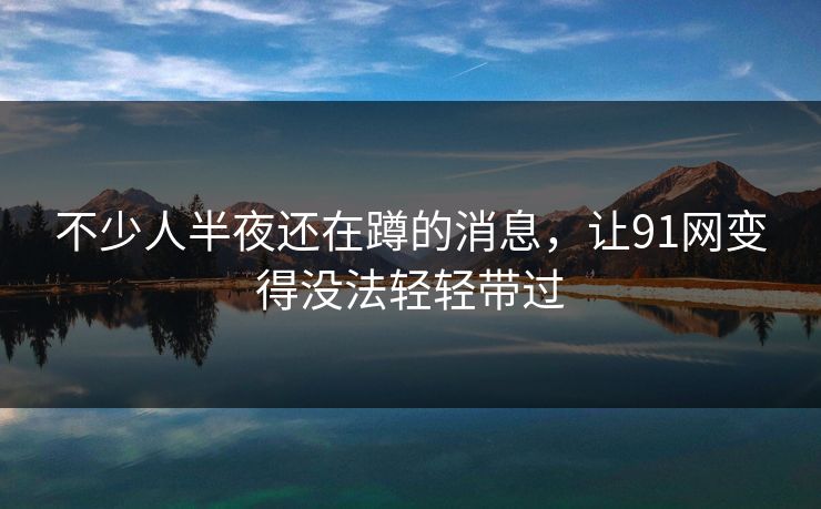 不少人半夜还在蹲的消息,让91网变得没法轻轻带过 不少人半夜还在蹲的消息,让91网变得没法轻轻带过