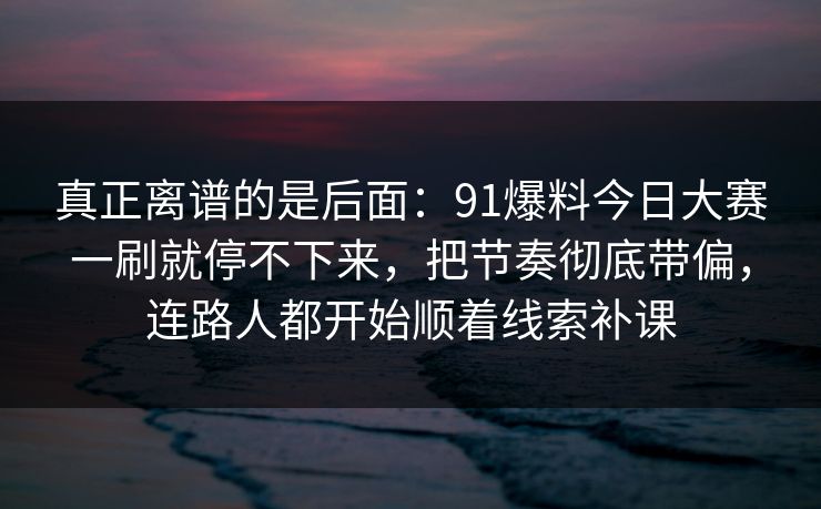 真正离谱的是后面:91爆料今日大赛一刷就停不下来,把节奏彻底带偏,连路人都开始顺着线索补课 真正离谱的是后面:91爆料今日大赛一刷就停不下来,把节奏彻底带偏,连路人都开始顺着线索补课