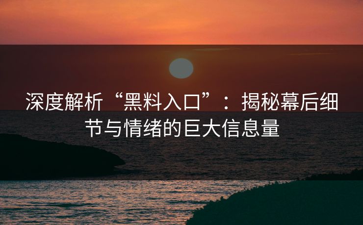深度解析“黑料入口”：揭秘幕后细节与情绪的巨大信息量