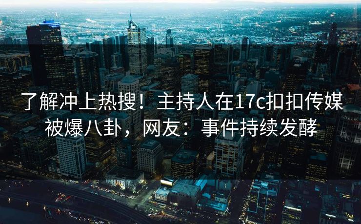 了解冲上热搜！主持人在17c扣扣传媒被爆八卦，网友：事件持续发酵
