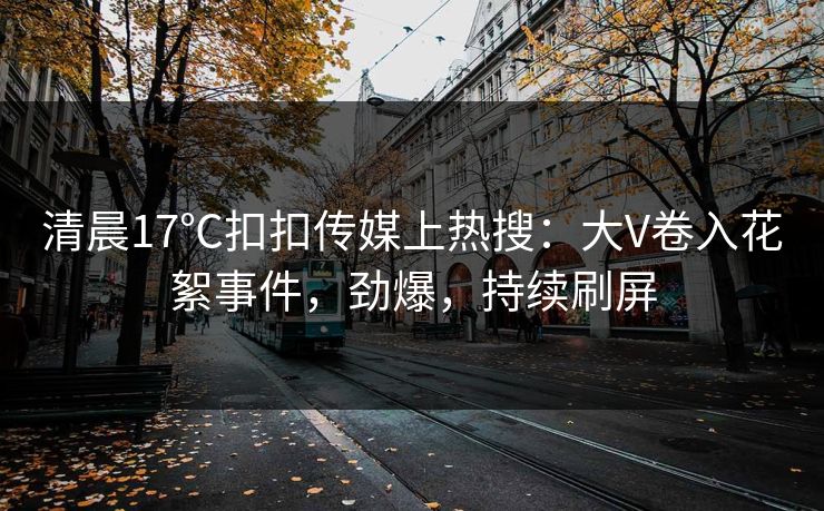 清晨17℃扣扣传媒上热搜：大V卷入花絮事件，劲爆，持续刷屏