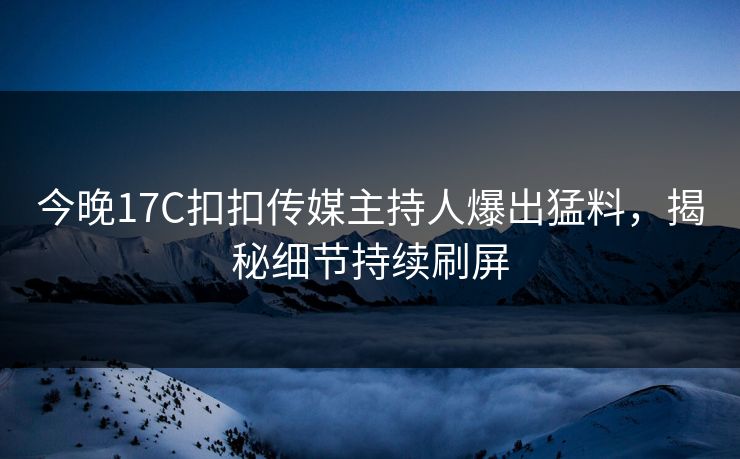 今晚17C扣扣传媒主持人爆出猛料，揭秘细节持续刷屏