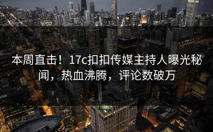 本周直击！17c扣扣传媒主持人曝光秘闻，热血沸腾，评论数破万