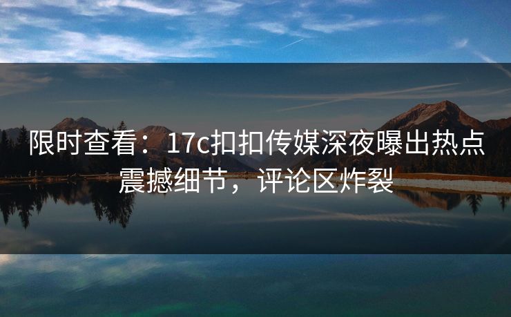 限时查看：17c扣扣传媒深夜曝出热点震撼细节，评论区炸裂