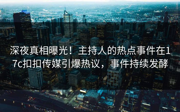 深夜真相曝光！主持人的热点事件在17c扣扣传媒引爆热议，事件持续发酵