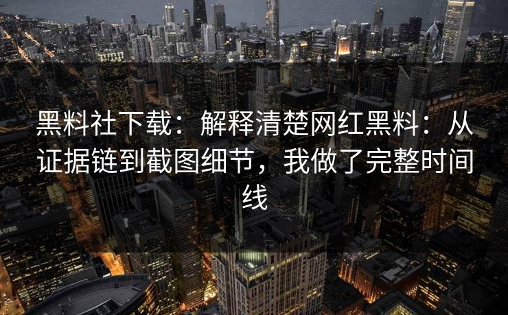 黑料社下载：解释清楚网红黑料：从证据链到截图细节，我做了完整时间线